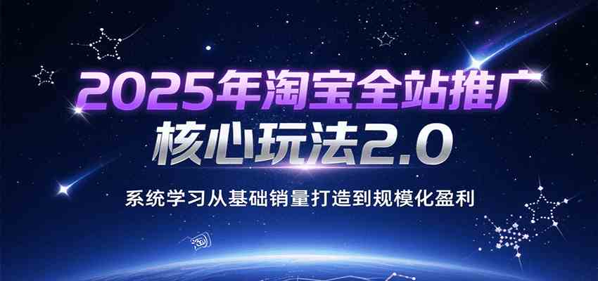 2025年淘宝全站推广核心玩法2.0，系统学习从基础销量打造到规模化盈利-徐小晨博客