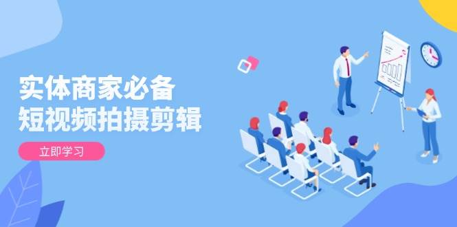 实体商家必备！短视频拍摄剪辑，从基础到进阶 全面提升视频质量与获客效果-徐小晨博客