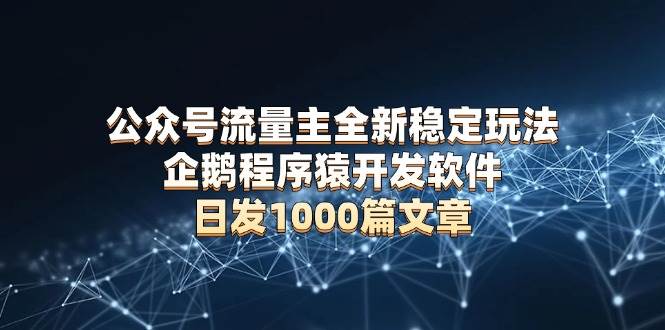 公众号流量主全新稳定玩法 企鹅程序猿开发软件 日发1000篇文章 无需AI改写-徐小晨博客