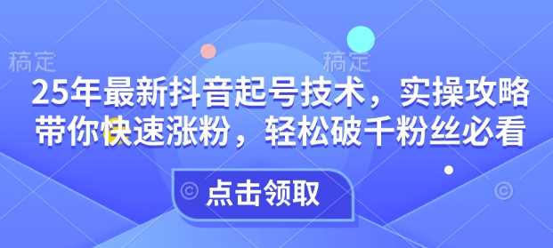 25年最新抖音起号技术，实操攻略带你快速涨粉，轻松破千粉丝必看-徐小晨博客