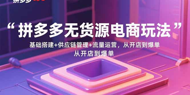 拼多多无货源电商玩法：基础搭建+供应链管理+流量运营，从开店到爆单-徐小晨博客