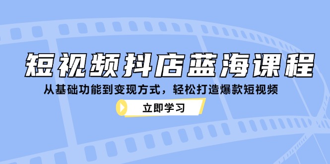 短视频抖店蓝海课程:从基础功能到变现方式,轻松打造爆款短视频-徐小晨博客