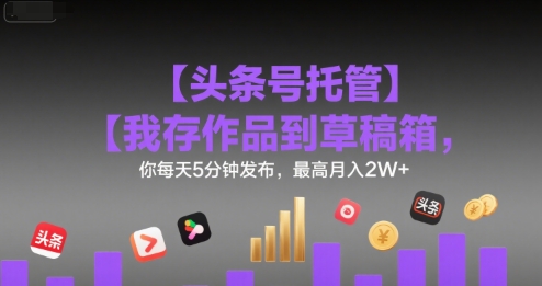 【头条号托管 】我存作品到草稿箱，你每天5分钟发布，最高月入2W+【揭秘】-徐小晨博客