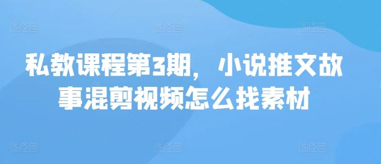 私教课程第3期，小说推文故事混剪视频怎么找素材-徐小晨博客