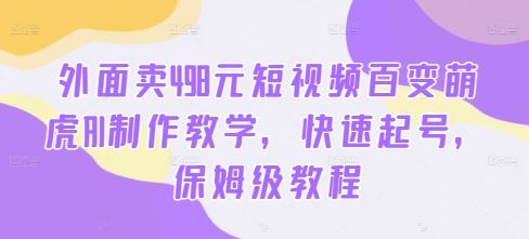 外面卖498元短视频百变萌虎AI制作教学，快速起号，保姆级教程-徐小晨博客