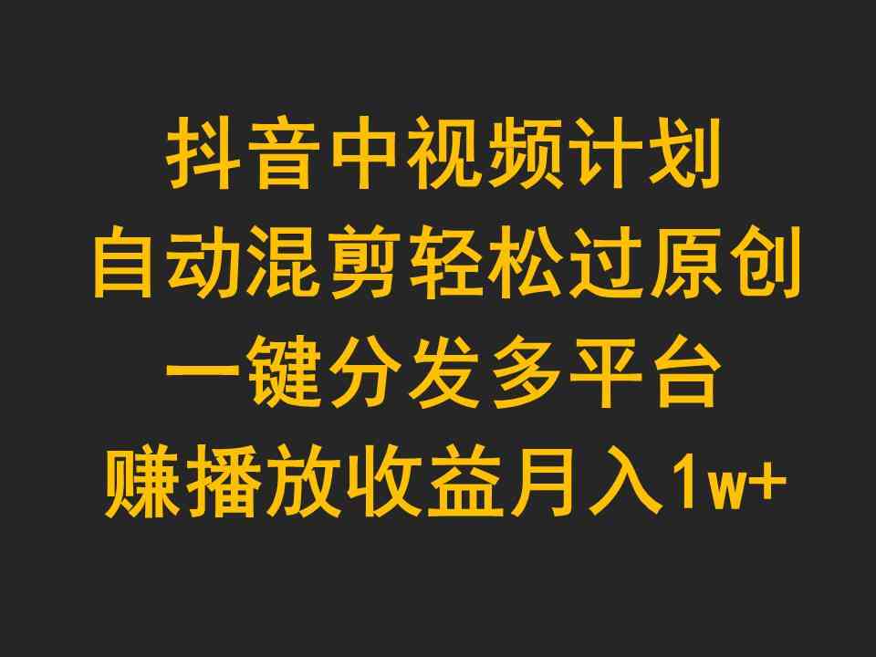 抖音中视频计划，自动混剪轻松过原创，一键分发多平台赚播放收益，月入1w+-徐小晨博客