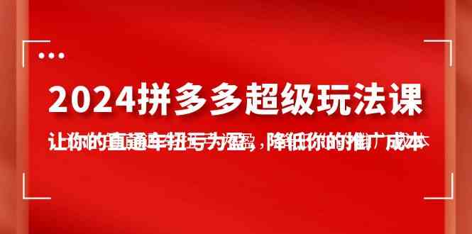 2024拼多多-超级玩法课，让你的直通车扭亏为盈，降低你的推广成本-7节课-徐小晨博客