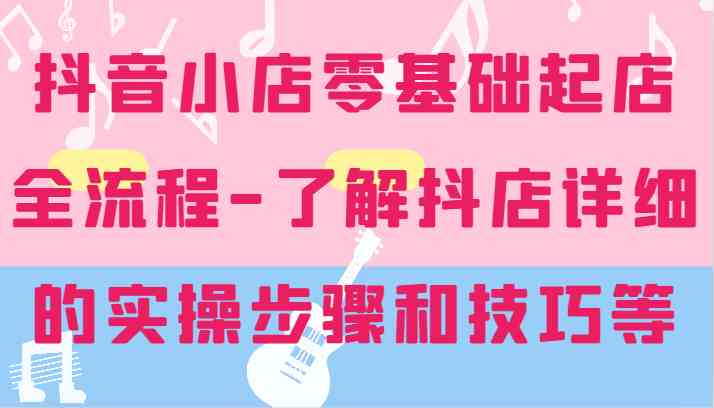 抖音小店零基础起店全流程-详细学习抖店的实操步骤和技巧等-徐小晨博客