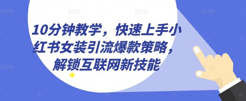 10分钟教学，快速上手小红书女装引流爆款策略，解锁互联网新技能【揭秘】-徐小晨博客