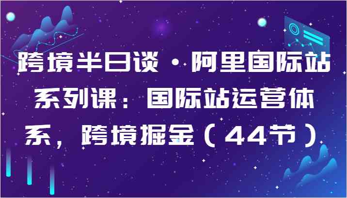 跨境半日谈·阿里国际站系列课：国际站运营体系，跨境掘金（44节）-徐小晨博客