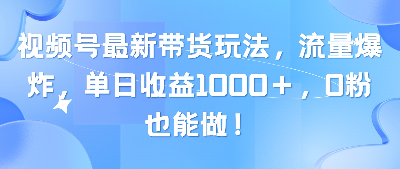 视频号最新带货玩法，流量爆炸，单日收益1000＋，0粉也能做！-徐小晨博客