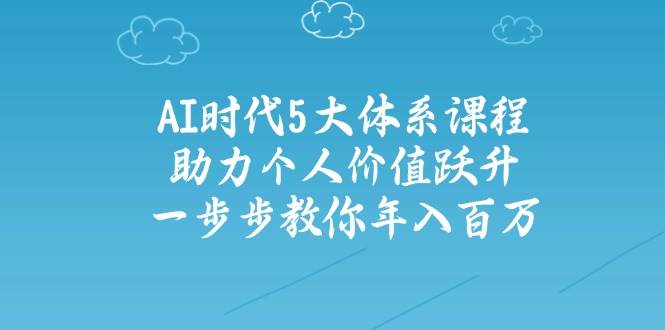 AI时代5大体系课程：助力个人价值跃升，一步步教你年入百万-徐小晨博客