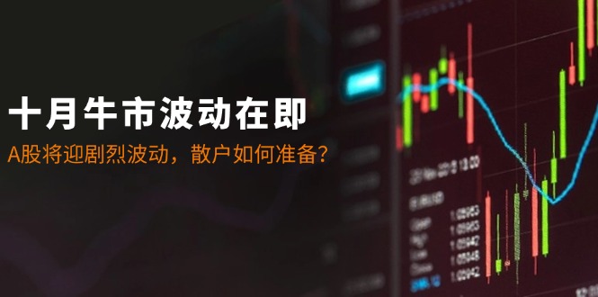 十月牛市波动在即：A股将迎剧烈波动，散户如何准备？-徐小晨博客