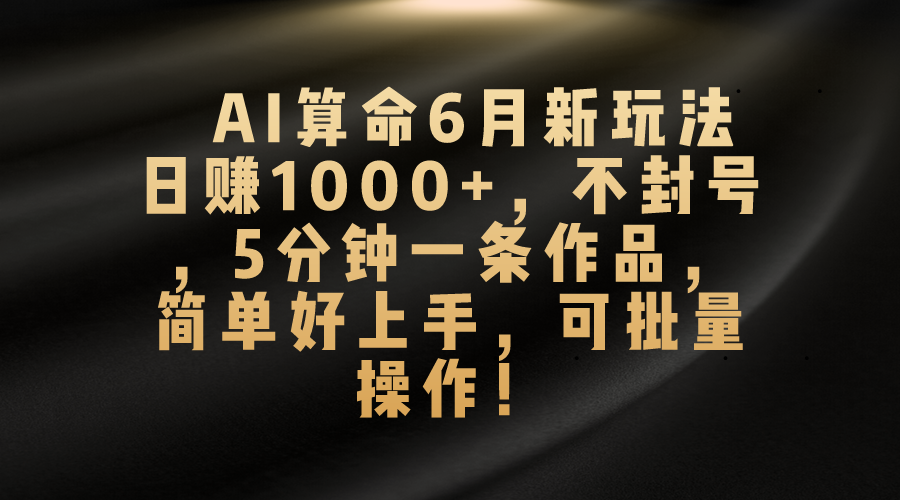 AI算命6月新玩法，日赚1000+，不封号，5分钟一条作品，简单好上手，可…-徐小晨博客