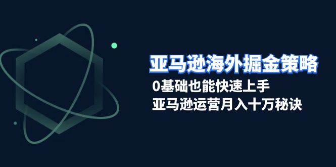 亚马逊海外掘金策略，0基础也能快速上手，亚马逊运营月入十万秘诀-徐小晨博客