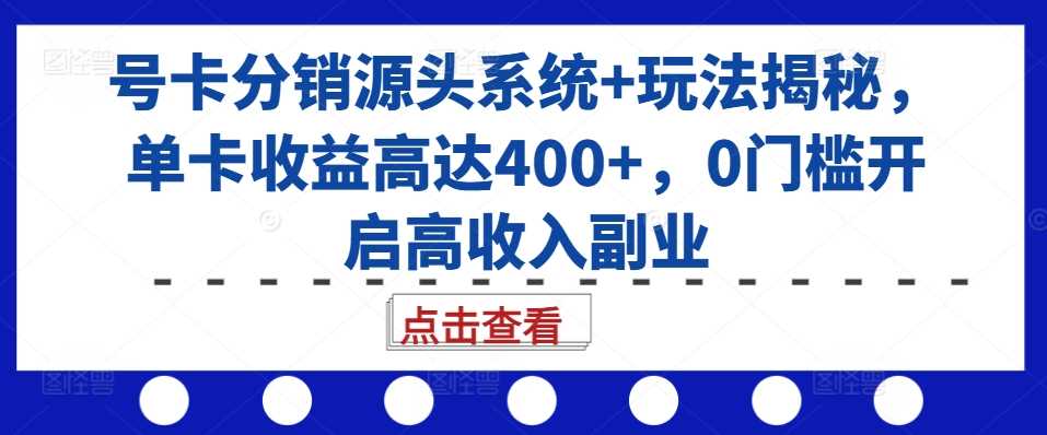 号卡分销源头系统+玩法揭秘，单卡收益高达400+，0门槛开启高收入副业-徐小晨博客