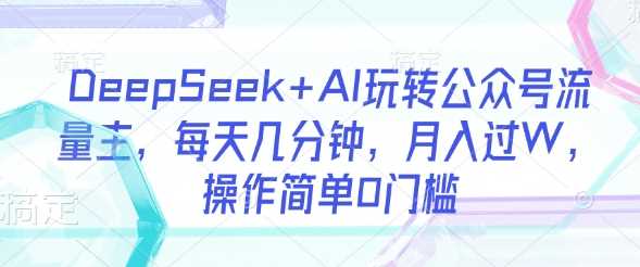 DeepSeek+AI玩转公众号流量主，每天几分钟，月入过W，操作简单0门槛-徐小晨博客