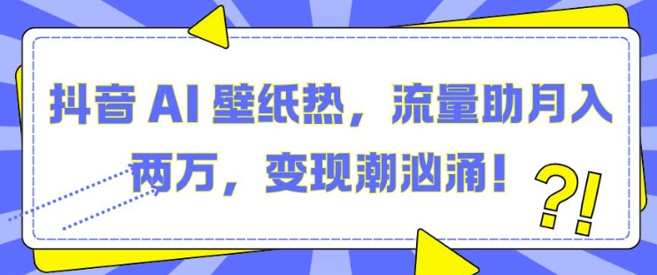 抖音 AI 壁纸热，流量助月入两W，变现潮汹涌【揭秘】-徐小晨博客