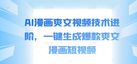 AI漫画爽文视频技术进阶，一键生成爆款爽文漫画短视频-徐小晨博客