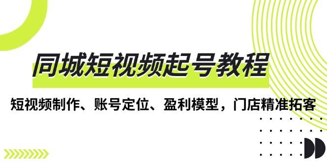 同城短视频起号教程，短视频制作、账号定位、盈利模型，门店精准拓客-徐小晨博客