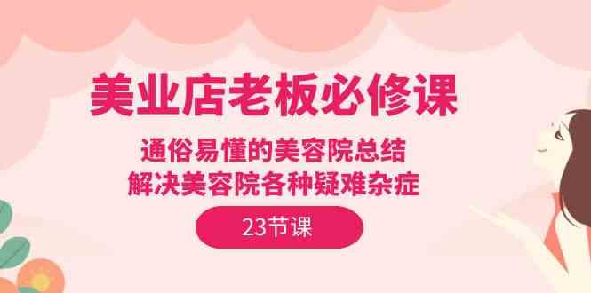 美业店老板必修课：通俗易懂的美容院总结，解决美容院各种疑难杂症（23节）-徐小晨博客