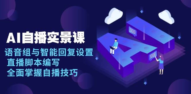 AI 自播 实景课：语音组与智能回复设置, 直播脚本编写, 全面掌握自播技巧-徐小晨博客