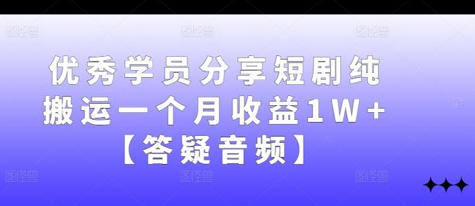 优秀学员分享短剧纯搬运一个月收益1W+【答疑音频】-徐小晨博客