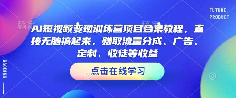 AI短视频变现训练营项目合集教程，直接无脑搞起来，赚取流量分成、广告、定制、收徒等收益-徐小晨博客