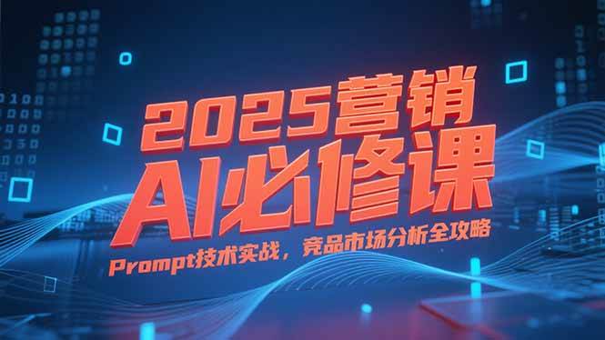 2025营销AI必修课，业务拆解逻辑，Prompt技术实战，竞品市场分析全攻略-徐小晨博客