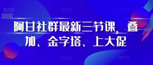 阿甘社群最新三节课，叠加、金字塔、上大促-徐小晨博客