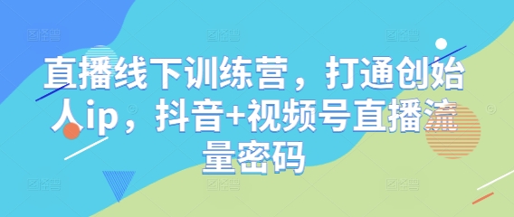 直播线下训练营，打通创始人ip，抖音+视频号直播流量密码-徐小晨博客