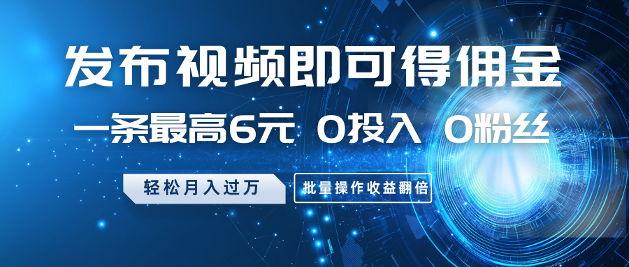 发布视频即可得佣金，一条最高6元，0投入0粉丝，月入过万，批量操作收益翻倍-徐小晨博客