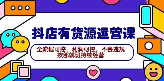 2024抖店有货源运营课：全流程可控，利润可控，不会违规，按部就班持续经营-徐小晨博客