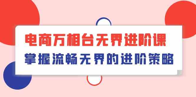 电商万相台无界进阶课，掌握流畅无界的进阶策略（41节课）-徐小晨博客