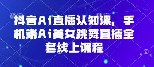 抖音Ai直播认知课，手机端Ai美女跳舞直播全套线上课程-徐小晨博客