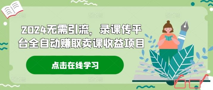 2024无需引流，录课传平台全自动赚取卖课收益项目-徐小晨博客