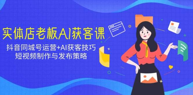 实体店老板AI获客课：抖音同城号运营+AI获客技巧，短视频制作与发布策略-徐小晨博客