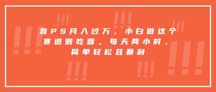 靠PS月入过万，小白做这个赛道很吃香。每天两小时，简单轻松且暴利-徐小晨博客