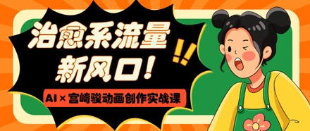 治愈系流量新风口，AI+宫崎骏动画创作实战课，从0到1打造爆款视频-徐小晨博客