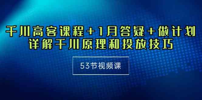 千川 高客课程+1月答疑+做计划，详解千川原理和投放技巧（53节视频课）-徐小晨博客