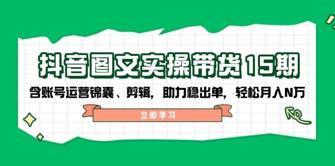 抖音图文带货实操第15期：账号运营锦囊、剪辑，助力稳出单，轻松月入N万-徐小晨博客