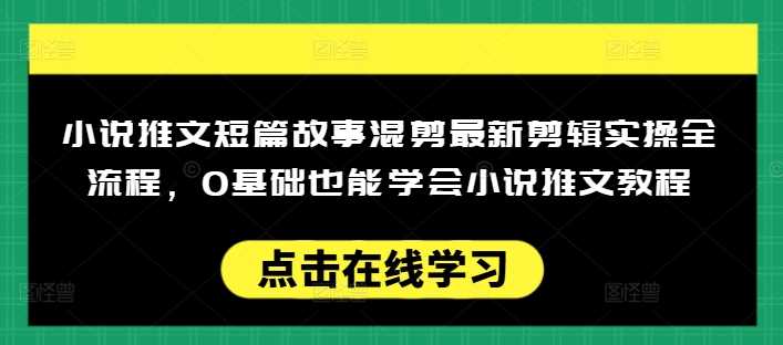 小说推文短篇故事混剪最新剪辑实操全流程，0基础也能学会小说推文教程，肯干多发日入多张-徐小晨博客