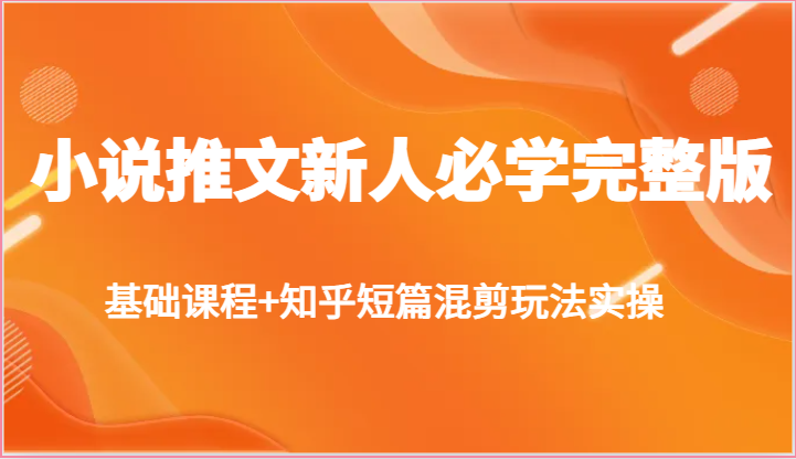 小说推文新人必学完整版，基础课程+知乎短篇混剪玩法实操-徐小晨博客