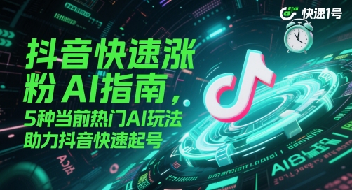 抖音快速涨粉AI指南，5种当前热门AI玩法，助力抖音快速起号-徐小晨博客