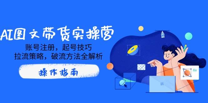 AI图文带货实操营，账号注册，起号技巧，拉流策略，破流方法全解析-徐小晨博客