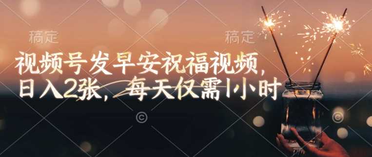 视频号发早安祝福视频，日入2张，每天仅需1小时-徐小晨博客