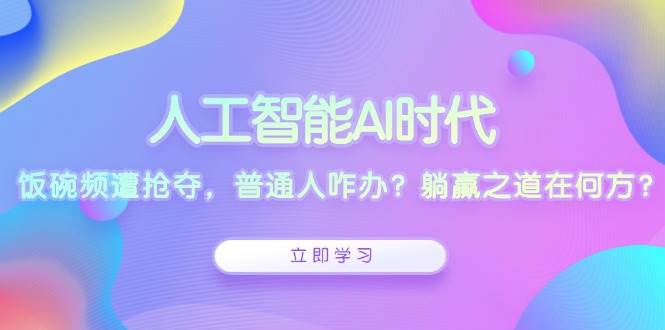 人工智能AI时代，饭碗频遭抢夺，普通人咋办？躺赢之道在何方？-徐小晨博客