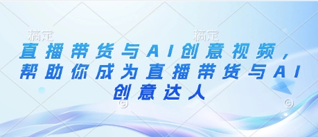 直播带货与AI创意视频，帮助你成为直播带货与AI创意达人-徐小晨博客
