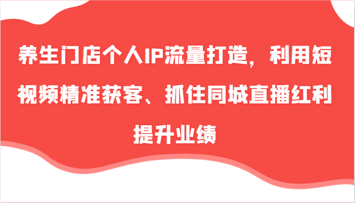 养生门店个人IP流量打造，利用短视频精准获客、抓住同城直播红利提升业绩（57节）-徐小晨博客