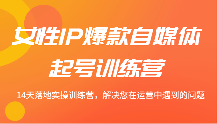 女性IP爆款自媒体起号训练营 14天落地实操训练营，解决您在运营中遇到的问题-徐小晨博客